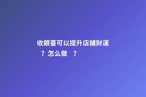 收銀臺可以提升店鋪財運？怎么做？